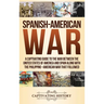Spanish-American War: A Captivating Guide to the War Between the United States of America and Spain along with The Philippine-American War that Follow