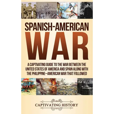 Spanish-American War: A Captivating Guide to the War Between the United States of America and Spain along with The Philippine-American War that Follow