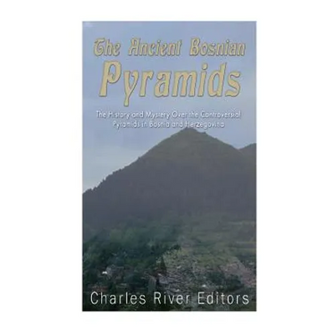 The Ancient Bosnian Pyramids: The History and Mystery Over the Controversial Pyramids in Bosnia and Herzegovina