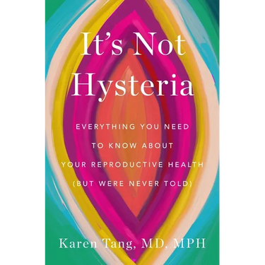 It's Not Hysteria: Everything You Need to Know about Your Reproductive Health (But Were Never Told)