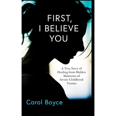First, I Believe You: A True Story of Healing from Hidden Memories of Severe Childhood Trauma