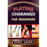 Playing Charango for Beginners: Complete Procedural Melody Guide To Understand, Learn And Master How To Play Charango Like A Pro Even With No Former E