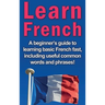 Learn French: A beginner's guide to learning basic French fast, including useful common words and phrases!