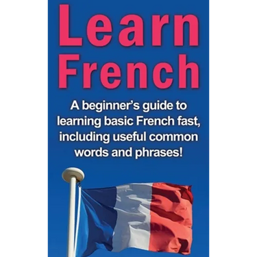 Learn French: A beginner's guide to learning basic French fast, including useful common words and phrases!