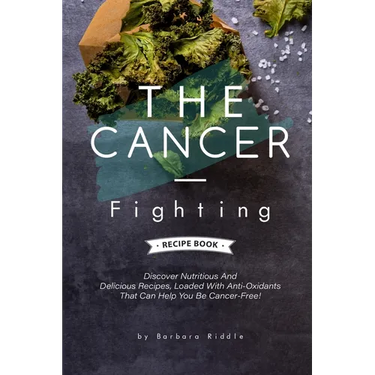 The Cancer-Fighting Recipe Book: Discover Nutritious And Delicious Recipes, Loaded With Anti-Oxidants That Can Help You Be Cancer-Free!