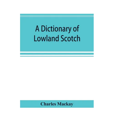 A dictionary of Lowland Scotch, with an introductory chapter on the poetry, humour, and literary history of the Scottish language and an appendix of S