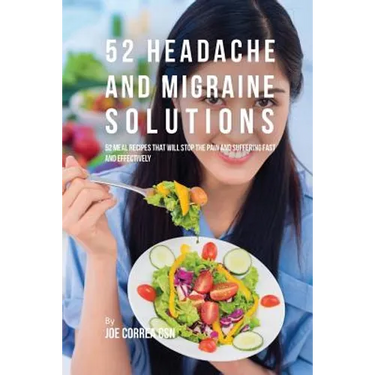 52 Headache and Migraine Solutions: 52 Meal Recipes That Will Stop the Pain and Suffering Fast and Effectively