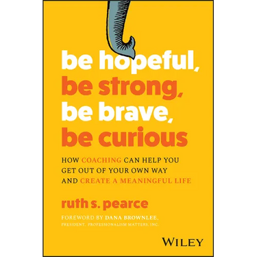 Be Hopeful, Be Strong, Be Brave, Be Curious: How Coaching Can Help You Get Out of Your Own Way and Create a Meaningful Life