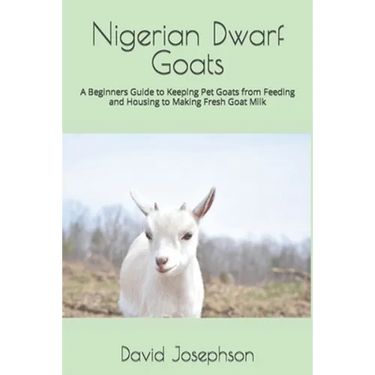 Nigerian Dwarf Goats: A Beginners Guide to Keeping Pet Goats from Feeding and Housing to Making Fresh Goat Milk