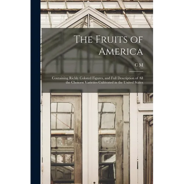 The Fruits of America: Containing Richly Colored Figures, and Full Description of all the Choicest Varieties Cultivated in the United States