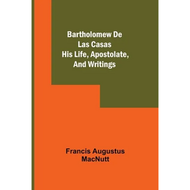 Bartholomew De Las Casas; His Life, Apostolate, And Writings