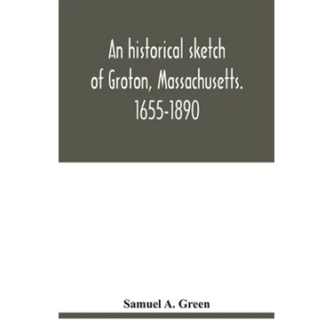 An historical sketch of Groton, Massachusetts. 1655-1890