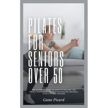 Pilates For Seniors Over 50: The ultimate guide on easy-to-follow low impact home exercises for enhancing balance, stability and posture