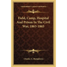 Field, Camp, Hospital And Prison In The Civil War, 1863-1865