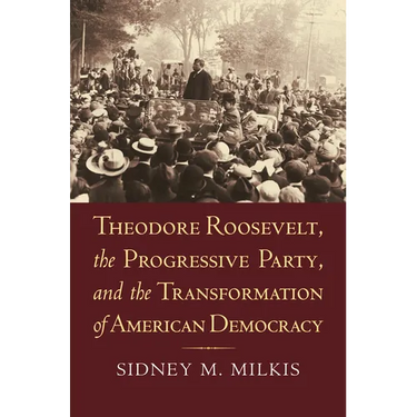 Theodore Roosevelt, the Progressive Party, and the Transformation of American Democracy