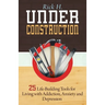Under Construction: 25 Life-Building Tools for Living with Addiction, Anxiety and Depression