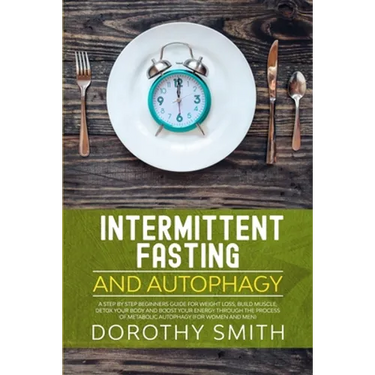 Intermittent Fasting and Autophagy: A Step by Step Beginners Guide for Weight Loss, Build Muscle, Detox Your Body and Boost Your Energy Through the Pr