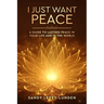 I Just Want Peace: A Guide To Lasting Peace In Your Life And In The World