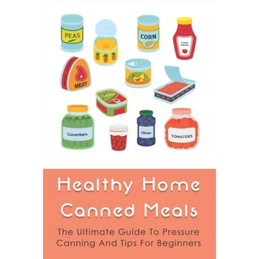 Healthy Home Canned Meals: The Ultimate Guide To Pressure Canning And Tips For Beginners: How To Pressure Can Your Food Safely