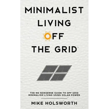 Minimalist Living Off the Grid: The No Nonsense Guide to Off Grid Minimalism Living Using Solar Power