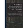 A Treatise Containing the Practical Part of Fortification: In Four Parts: I. The Theory of Walls ... Ii. The Knowledge of The Materials ... Iii. The M