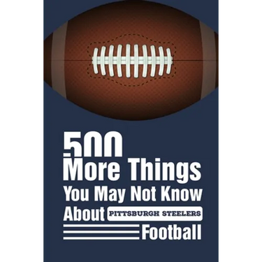 500 More Things You May Not Know About Pittsburgh Steelers Football: Gifts For A Steelers Fan