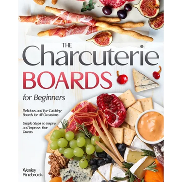 The Charcuterie Boards for Beginners: Delicious and Eye-Catching Boards for All Occasions Simple Steps to Inspire and Impress Your Guests