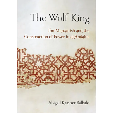 The Wolf King: Ibn Mardanish and the Construction of Power in Al-Andalus