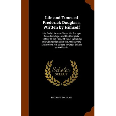 Life and Times of Frederick Douglass, Written by Himself: His Early Life as a Slave, His Escape From Bondage, and His Complete History to the Present