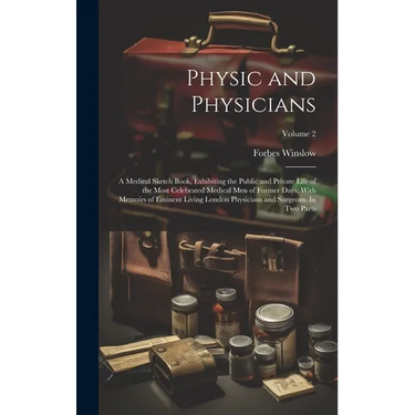 Physic and Physicians: A Medical Sketch Book, Exhibiting the Public and Private Life of the Most Celebrated Medical men of Former Days; With