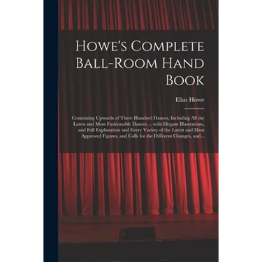 Howe's Complete Ball-room Hand Book: Containing Upwards of Three Hundred Dances, Including All the Latest and Most Fashionable Dances ... With Elegant