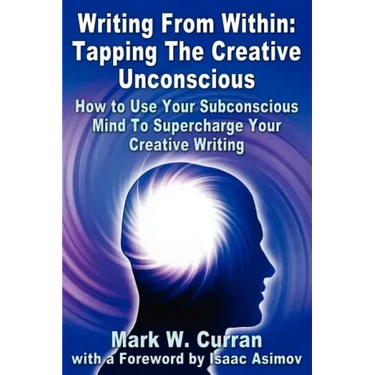 Writing From Within: Tapping The Creative Unconscious: How to Use Your Subconscious Mind To Supercharge Your Creative Writing