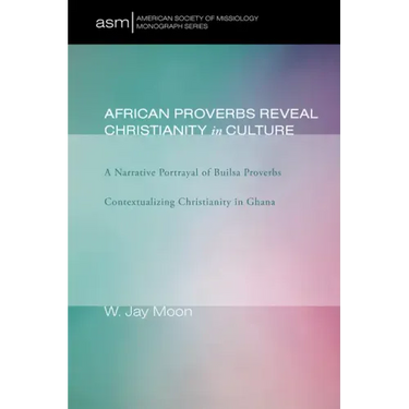 African Proverbs Reveal Christianity in Culture: A Narrative Portrayal of Builsa Proverbs Contextualizing Christianity in Ghana