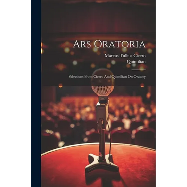 Ars Oratoria: Selections From Cicero And Quintilian On Oratory