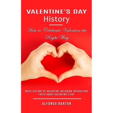 Valentine's Day History: How to Celebrate Valentine the Right Way (Brief History of Valentine Including Interesting Facts About Valentine's Day)