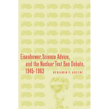 Eisenhower, Science Advice, and the Nuclear Test-Ban Debate, 1945-1963