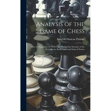 Analysis of the Game of Chess: Illus. by Diagrams, On Which Are Marked the Situation of the Party for the Back-Games and Ends of Parties