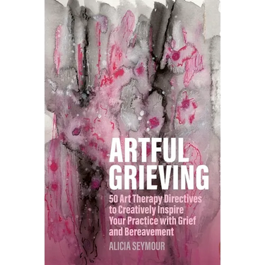 Artful Grieving: 50 Art Therapy Directives to Creatively Inspire Your Practice with Grief and Bereavement