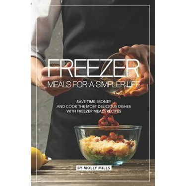 Freezer Meals for a Simpler Life: Save Time, Money and Cook the Most Delicious Dishes with Freezer Meals Recipes