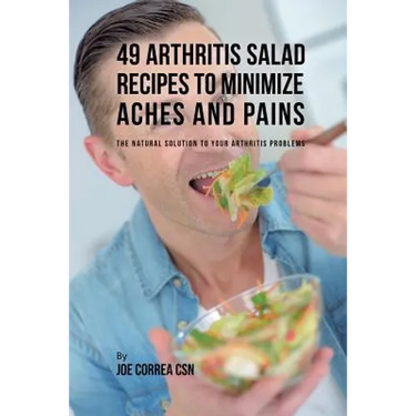 49 Arthritis Salad Recipes to Minimize Aches and Pains: The Natural Solution to Your Arthritis Problems