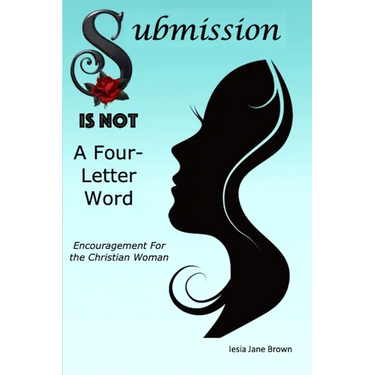 Submission Is Not A Four-Letter Word: Encouragement For The Christian Woman