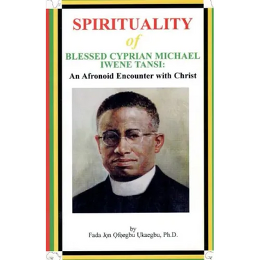 SPIRITUALITY oF BLESSED CYPRIAN MICHAEL IWENE TANSI: An Afronoid Encounter with Christ