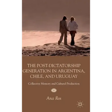 The Post-Dictatorship Generation in Argentina, Chile, and Uruguay: Collective Memory and Cultural Production