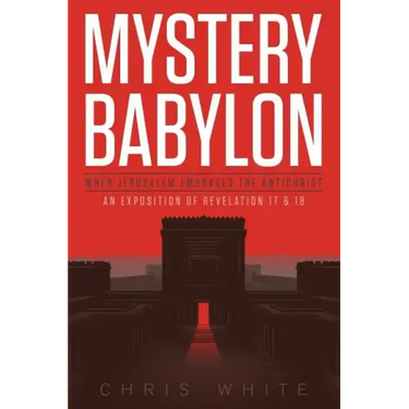 Mystery Babylon - When Jerusalem Embraces The Antichrist: An Exposition of Revelation 18 and 19
