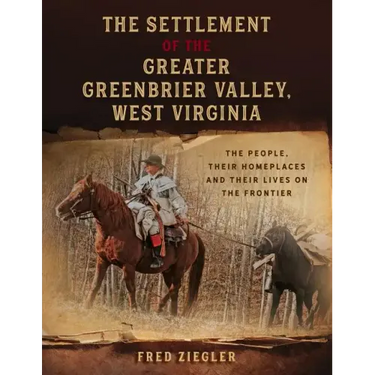 The Settlement of the Greater Greenbrier Valley, West Virginia: The People, Their Homeplaces and Their Lives on the Frontier
