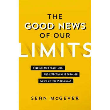 The Good News of Our Limits: Find Greater Peace, Joy, and Effectiveness Through God's Gift of Inadequacy