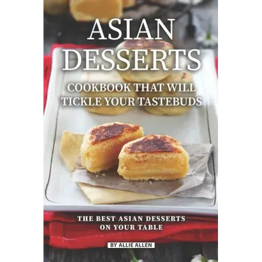 Asian Desserts Cookbook That Will Tickle Your Tastebuds: The Best Asian Desserts on Your Table