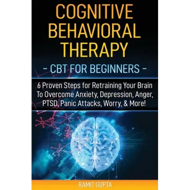 Cognitive Behavioral Therapy: CBT for Beginners - 6 Proven Steps for Retraining Your Brain To Overcome Anxiety, Depression, Anger, PTSD, Panic Attac