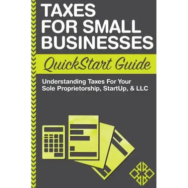 Taxes For Small Businesses QuickStart Guide: Understanding Taxes For Your Sole Proprietorship, Startup, & LLC