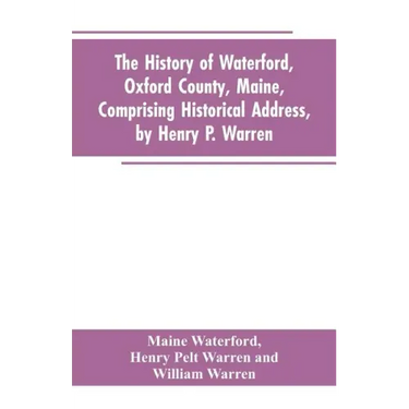 The History of Waterford, Oxford County, Maine, Comprising Historical Address, by Henry P. Warren; Record of Families, by REV. William Warren, D.D.; C